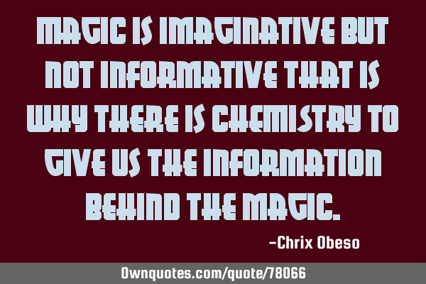 Magic is imaginative but not informative that is why there is CHEMISTRY to give us the information