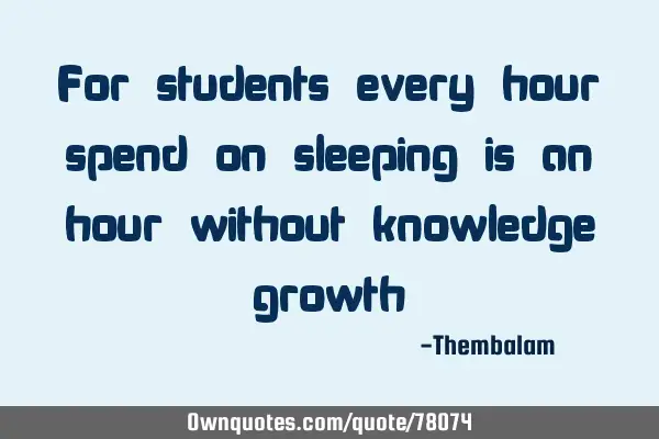 For students every hour spend on sleeping is an hour without knowledge