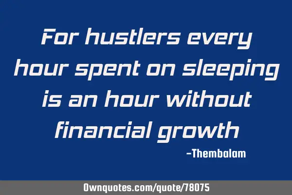 For hustlers every hour spent on sleeping is an hour without financial