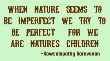 When nature seems to be imperfect we try to be perfect, for we are natures children.