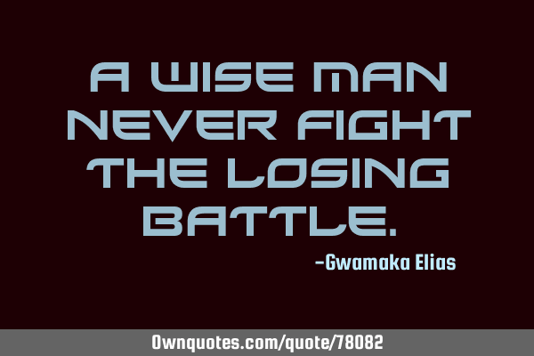 A wise man never fight the losing