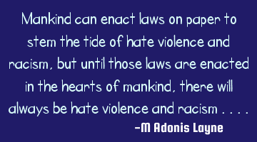Mankind can enact laws on paper to stem the tide of hate violence and racism, but until those laws