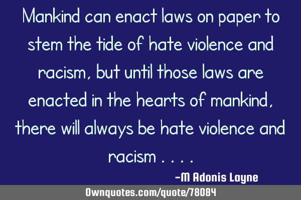 Mankind can enact laws on paper to stem the tide of hate violence and racism, but until those laws