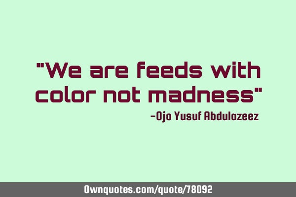 "We are feeds with color not madness"