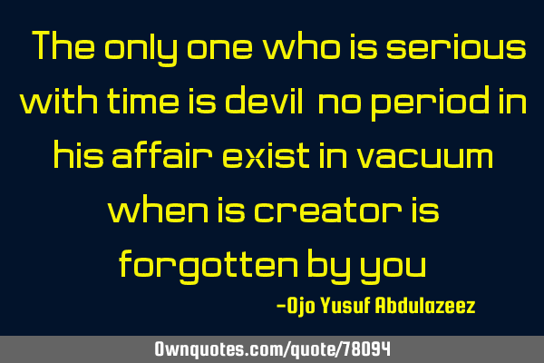 "The only one who is serious with time is devil, no period in his affair exist in vacuum when is
