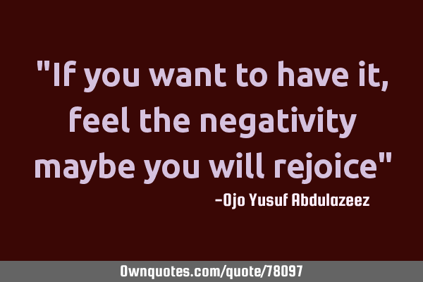 "If you want to have it, feel the negativity maybe you will rejoice"