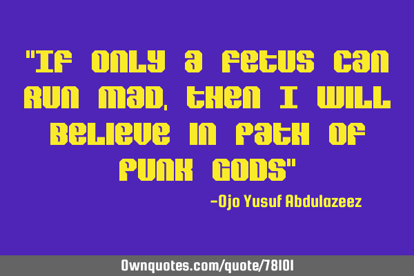"If only a fetus can run mad, then I will believe in path of punk gods"