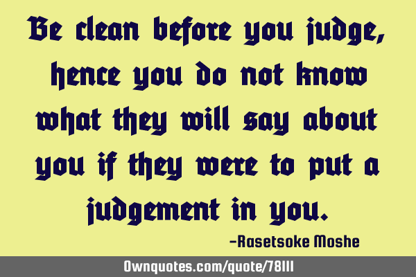 Be clean before you judge, hence you do not know what they will say about you if they were to put a