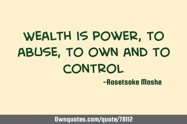 Wealth is power, to abuse, to own and to