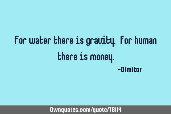 For water there is gravity. For human there is