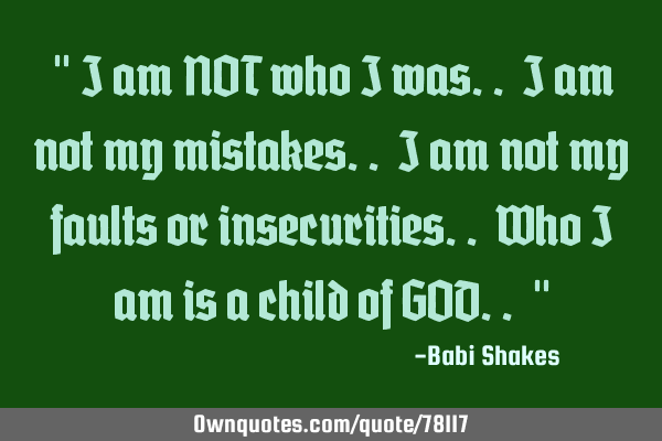 " I am NOT who I was.. I am not my mistakes.. I am not my faults or insecurities.. Who I am is a