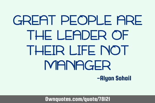 GREAT PEOPLE ARE THE LEADER OF THEIR LIFE NOT MANAGER