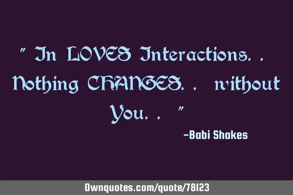 " In LOVES Interactions.. Nothing CHANGES.. without You.. "