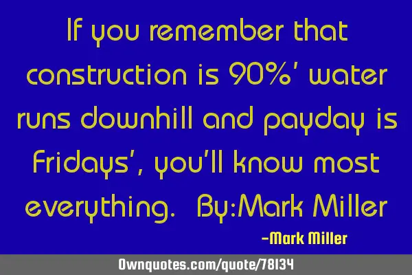 If you remember that construction is 90%