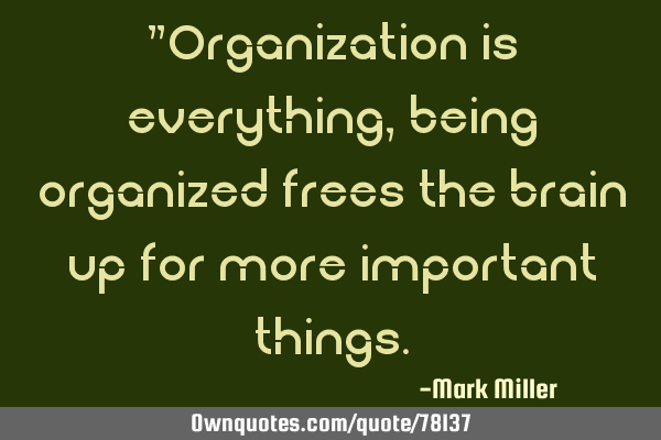"Organization is everything, being organized frees the brain up for more important