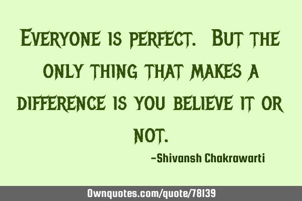 Everyone is perfect. But the only thing that makes a difference is you believe it or