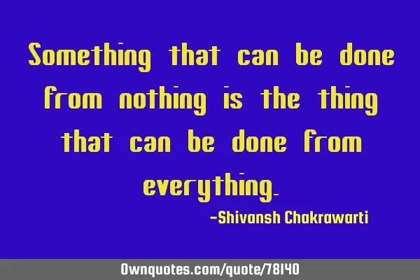 Something that can be done from nothing is the thing that can be done from