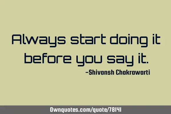Always start doing it before you say