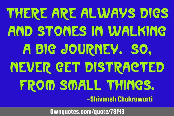There are always digs and stones in walking a big journey. So,never get distracted from small