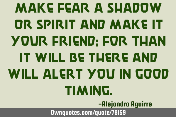 Make fear a shadow or spirit and make it your friend; for than it will be there and will alert you