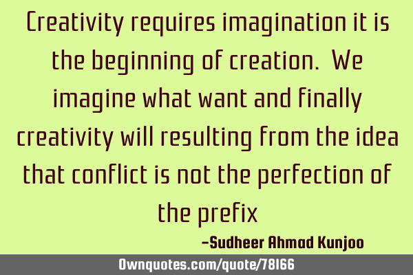 Creativity requires imagination it is the beginning of creation. We imagine what want and finally
