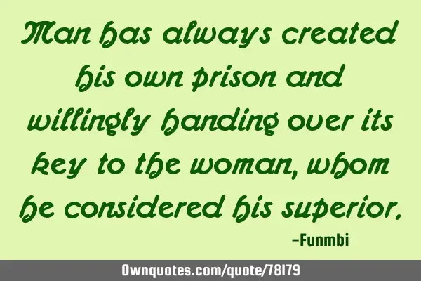 Man has always created his own prison and willingly handing over its key to the woman, whom he