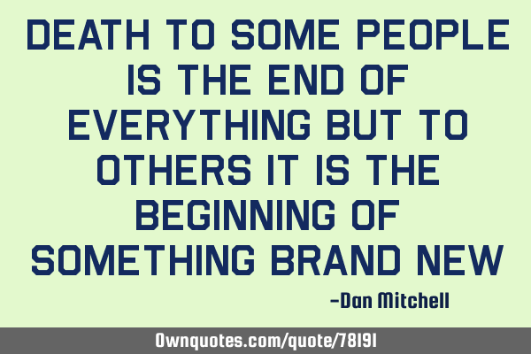 Death to some people is the end of everything but to others it is the beginning of something brand
