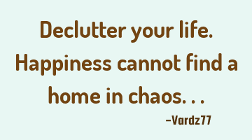Declutter your life. Happiness cannot find a home in chaos...