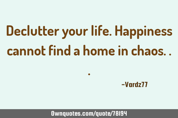 Declutter your life. Happiness cannot find a home in