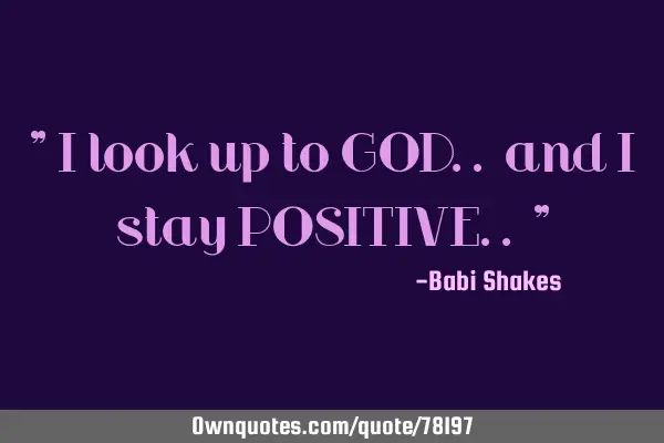 " I look up to GOD.. and I stay POSITIVE.. "