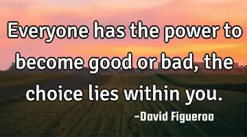 Everyone has the power to become good or bad, the choice lies within
