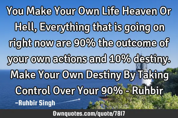 You Make Your Own Life Heaven Or Hell, Everything that is going on right now are 90% the outcome of