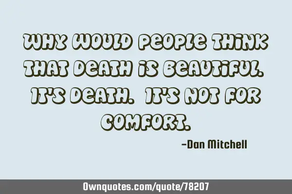 Why would people think that death is beautiful. It