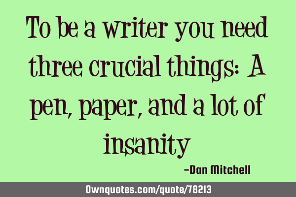 To be a writer you need three crucial things: A pen, paper, and a lot of