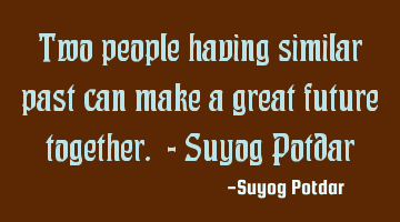 Two people having similar past can make a great future together. - Suyog Potdar