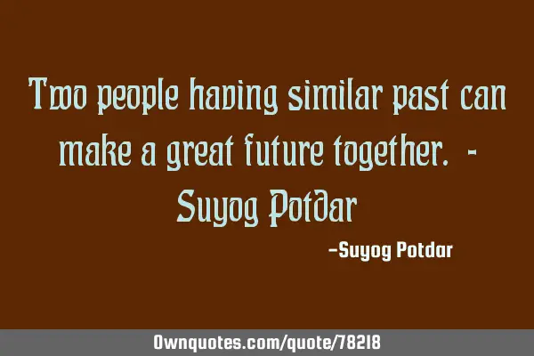 Two people having similar past can make a great future together. - Suyog P