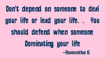 Don't depend on someone to deal your life or lead your life.. You should defend when someone D