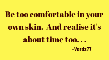 Be too comfortable in your own skin. And realise it's about time too...