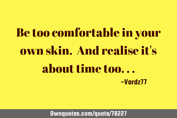 Be too comfortable in your own skin. And realise it