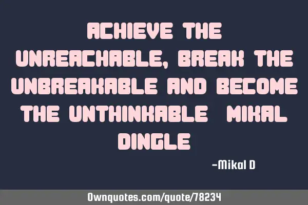 Achieve the unreachable, break the unbreakable and become the unthinkable -Mikal D