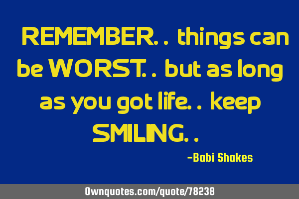 " REMEMBER.. things can be WORST.. but as long as you got life.. keep SMILING.. "