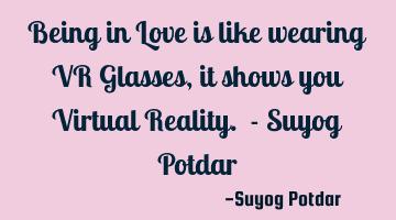 Being in Love is like wearing VR Glasses, it shows you Virtual Reality. - Suyog Potdar