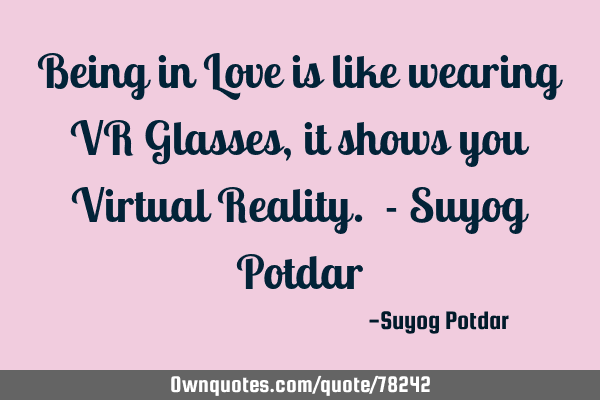 Being in Love is like wearing VR Glasses, it shows you Virtual Reality. - Suyog P