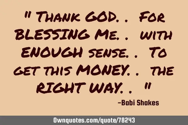 " Thank GOD.. For BLESSING Me.. with ENOUGH sense.. To get this MONEY.. the RIGHT WAY.. "