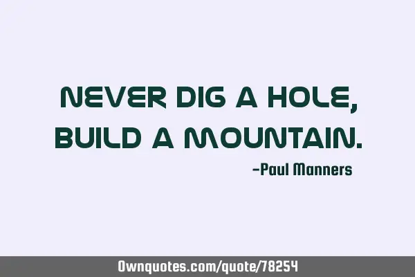 Never dig a hole, build a