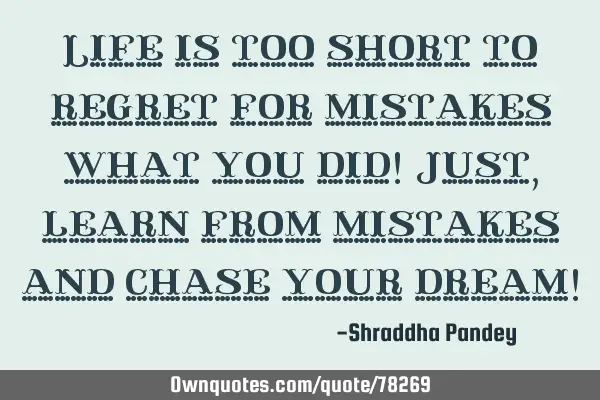 Life is too short to regret for mistakes what you did! Just,learn from mistakes and chase your