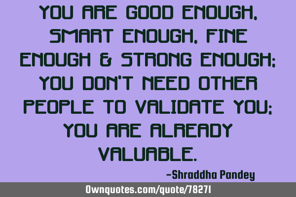 You are good enough, smart enough,fine enough & strong enough; you don