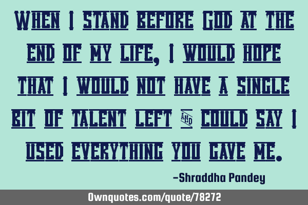 When I stand before God at the end of my life, I would hope that I would not have a single bit of