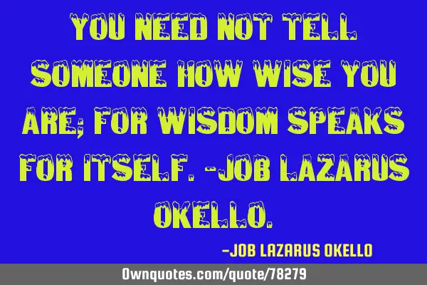 YOU NEED NOT TELL SOMEONE HOW WISE YOU ARE; FOR WISDOM SPEAKS FOR ITSELF.-JOB LAZARUS OKELLO