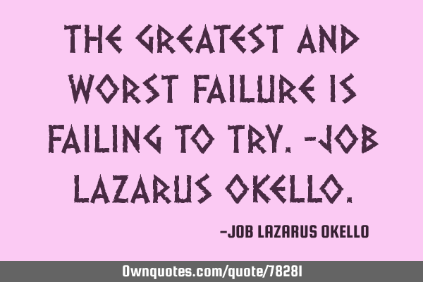 THE GREATEST AND WORST FAILURE IS FAILING TO TRY.-JOB LAZARUS OKELLO
